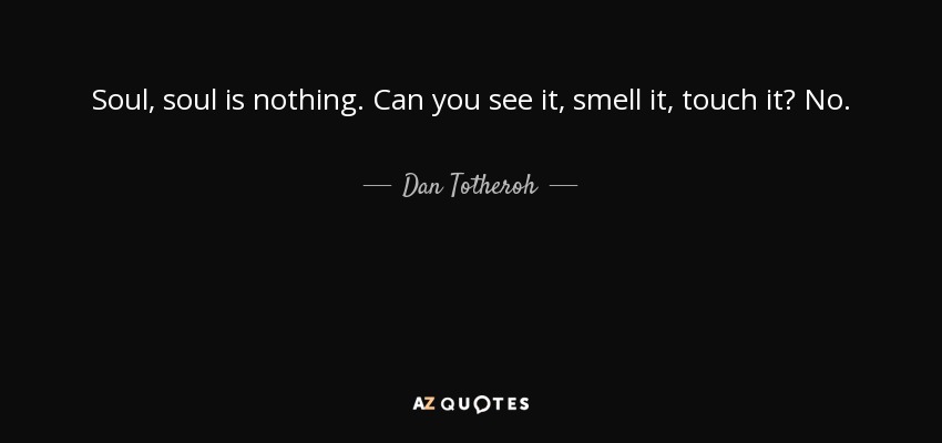 Soul, soul is nothing. Can you see it, smell it, touch it? No. - Dan Totheroh