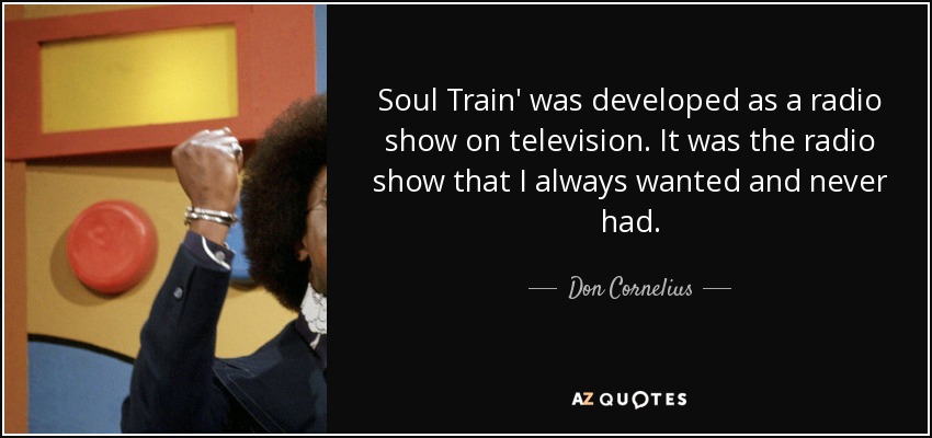 Soul Train' was developed as a radio show on television. It was the radio show that I always wanted and never had. - Don Cornelius