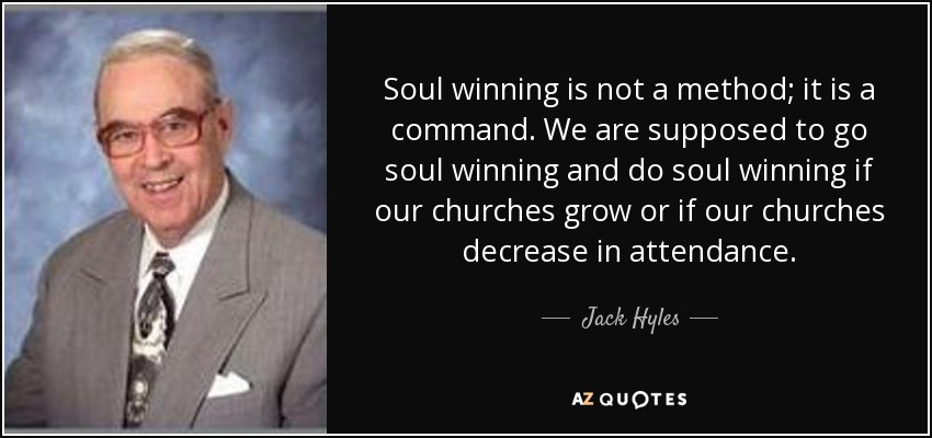 Soul winning is not a method; it is a command. We are supposed to go soul winning and do soul winning if our churches grow or if our churches decrease in attendance. - Jack Hyles