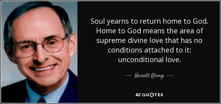 Soul yearns to return home to God. Home to God means the area of supreme divine love that has no conditions attached to it: unconditional love. - Harold Klemp