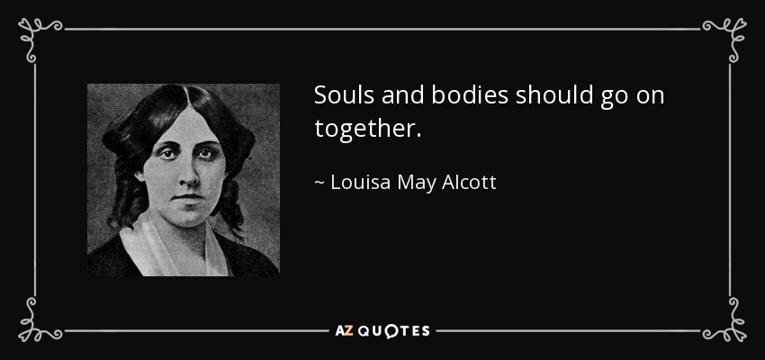 Souls and bodies should go on together. - Louisa May Alcott