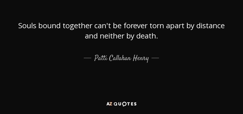 Souls bound together can't be forever torn apart by distance and neither by death. - Patti Callahan Henry