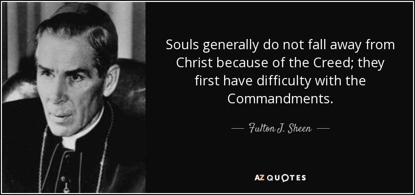 Souls generally do not fall away from Christ because of the Creed; they first have difficulty with the Commandments. - Fulton J. Sheen