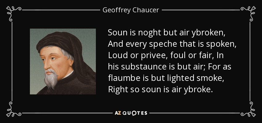 Soun is noght but air ybroken, And every speche that is spoken, Loud or privee, foul or fair, In his substaunce is but air; For as flaumbe is but lighted smoke, Right so soun is air ybroke. - Geoffrey Chaucer