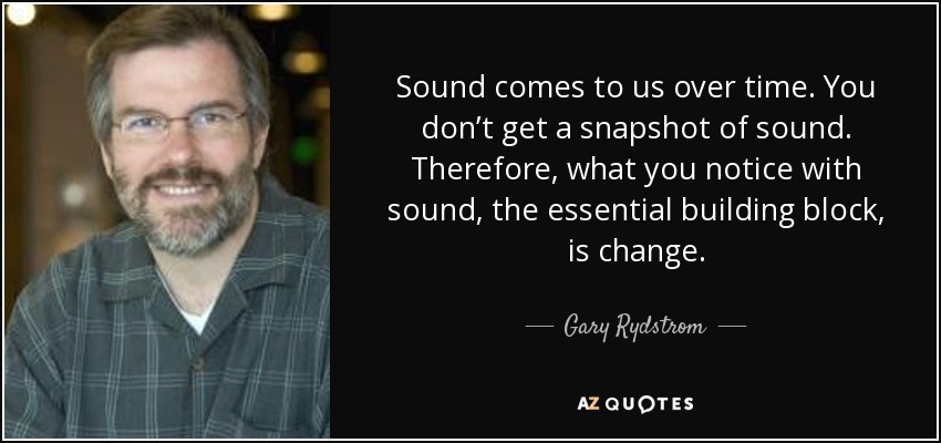 Sound comes to us over time. You don’t get a snapshot of sound. Therefore, what you notice with sound, the essential building block, is change. - Gary Rydstrom