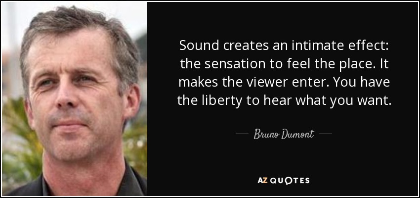 Sound creates an intimate effect: the sensation to feel the place. It makes the viewer enter. You have the liberty to hear what you want. - Bruno Dumont