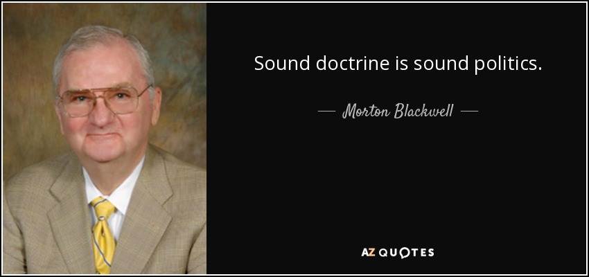 Sound doctrine is sound politics. - Morton Blackwell