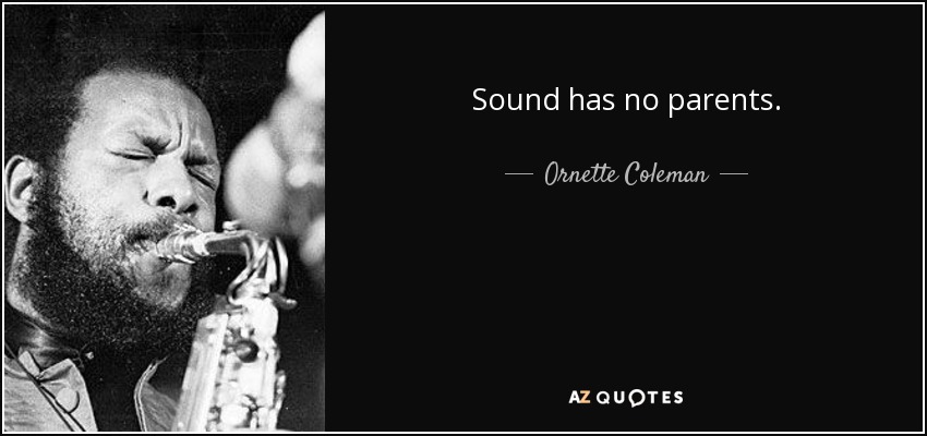 Sound has no parents. - Ornette Coleman