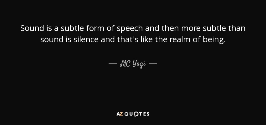 Sound is a subtle form of speech and then more subtle than sound is silence and that's like the realm of being. - MC Yogi