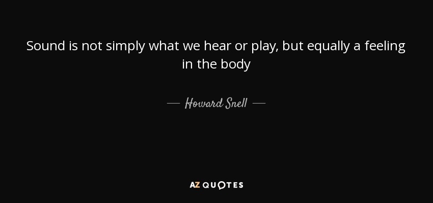 Sound is not simply what we hear or play, but equally a feeling in the body - Howard Snell
