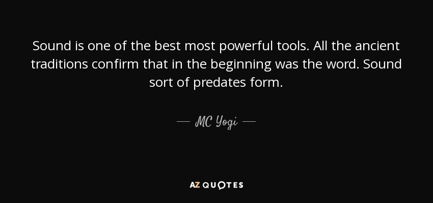 Sound is one of the best most powerful tools. All the ancient traditions confirm that in the beginning was the word. Sound sort of predates form. - MC Yogi