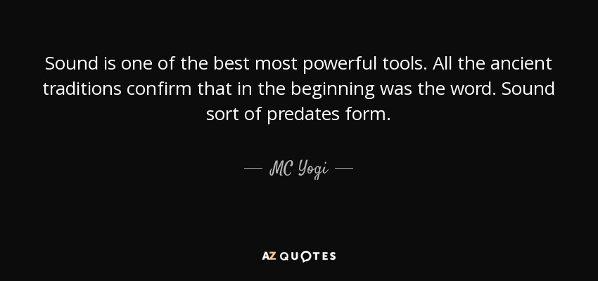 Sound is one of the best most powerful tools. All the ancient traditions confirm that in the beginning was the word. Sound sort of predates form. - MC Yogi
