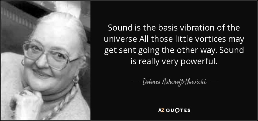 Sound is the basis vibration of the universe All those little vortices may get sent going the other way. Sound is really very powerful. - Dolores Ashcroft-Nowicki