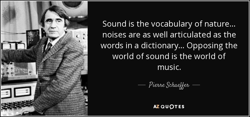 Sound is the vocabulary of nature... noises are as well articulated as the words in a dictionary... Opposing the world of sound is the world of music. - Pierre Schaeffer