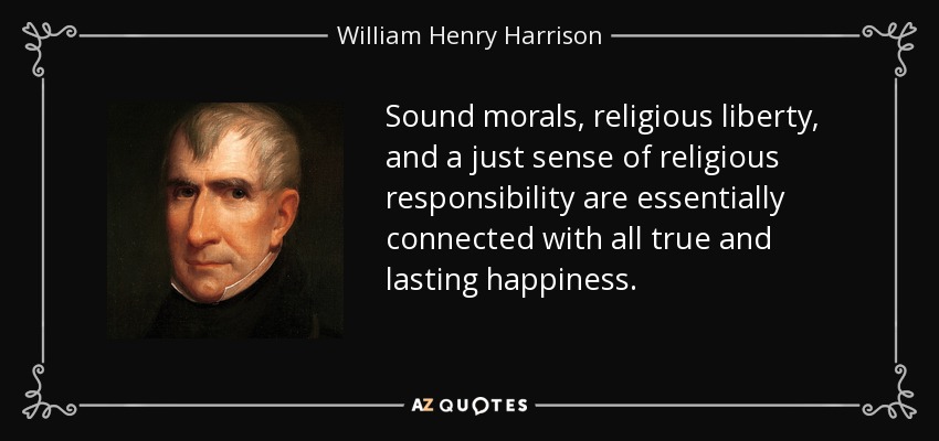 Sound morals, religious liberty, and a just sense of religious responsibility are essentially connected with all true and lasting happiness. - William Henry Harrison