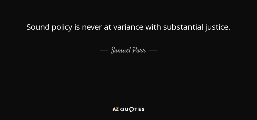 Sound policy is never at variance with substantial justice. - Samuel Parr