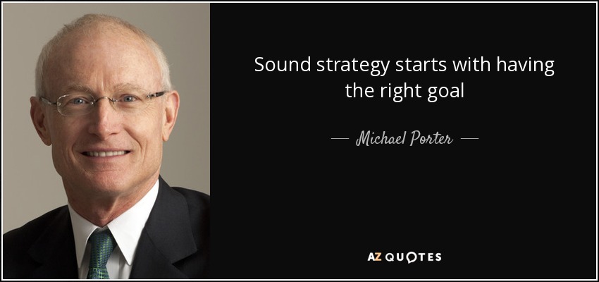 Sound strategy starts with having the right goal - Michael Porter