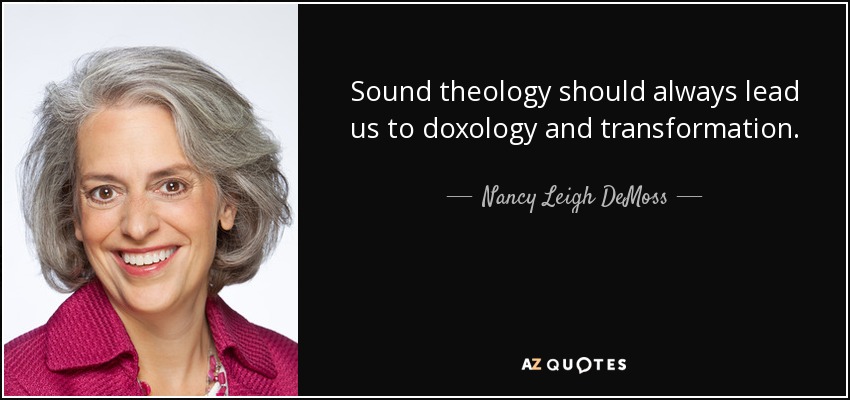 Sound theology should always lead us to doxology and transformation. - Nancy Leigh DeMoss