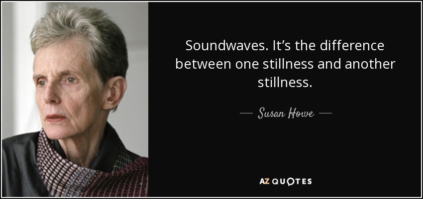Soundwaves. It’s the difference between one stillness and another stillness. - Susan Howe