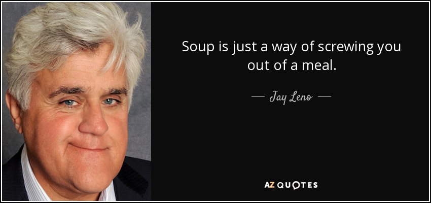 Soup is just a way of screwing you out of a meal. - Jay Leno