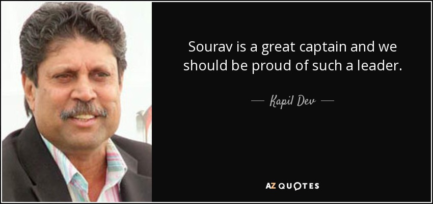 Sourav is a great captain and we should be proud of such a leader. - Kapil Dev