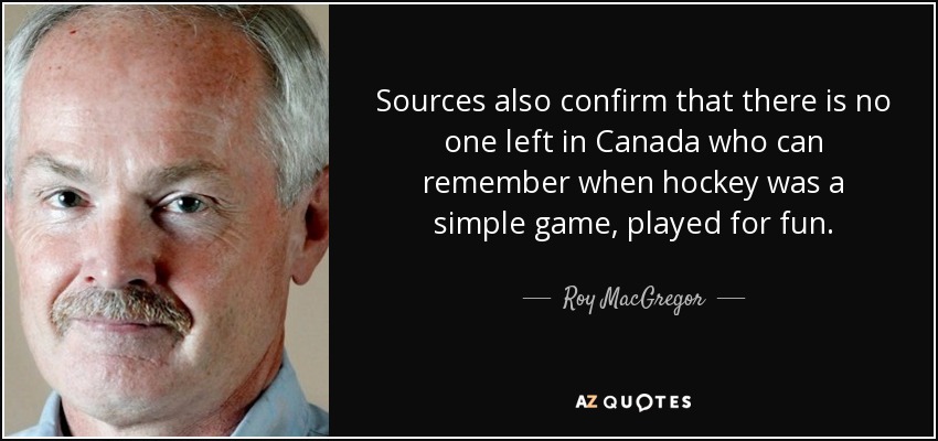 Sources also confirm that there is no one left in Canada who can remember when hockey was a simple game, played for fun. - Roy MacGregor