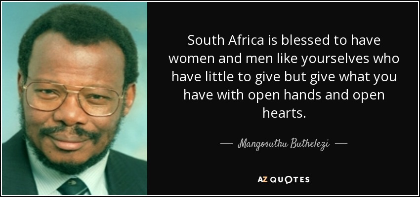 South Africa is blessed to have women and men like yourselves who have little to give but give what you have with open hands and open hearts. - Mangosuthu Buthelezi