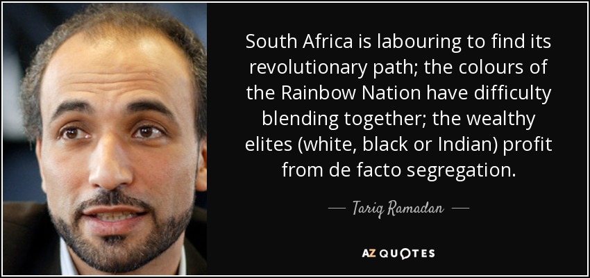 South Africa is labouring to find its revolutionary path; the colours of the Rainbow Nation have difficulty blending together; the wealthy elites (white, black or Indian) profit from de facto segregation. - Tariq Ramadan