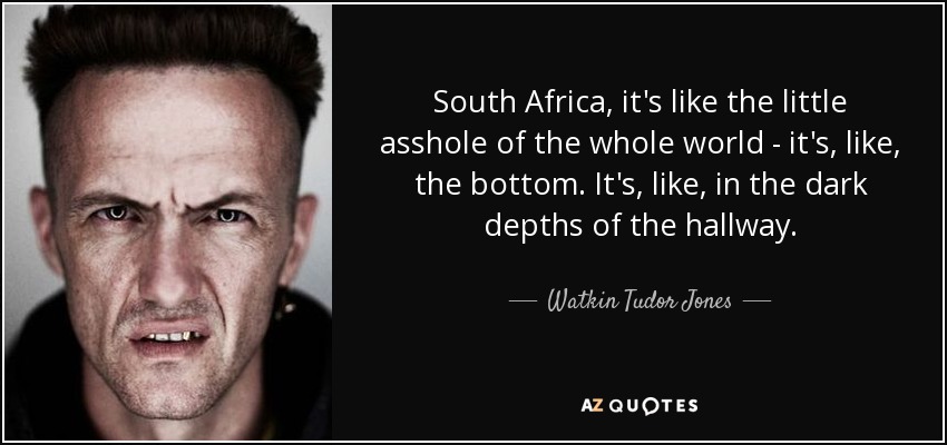 South Africa, it's like the little asshole of the whole world - it's, like, the bottom. It's, like, in the dark depths of the hallway. - Watkin Tudor Jones