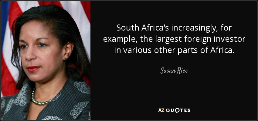 South Africa's increasingly, for example, the largest foreign investor in various other parts of Africa. - Susan Rice