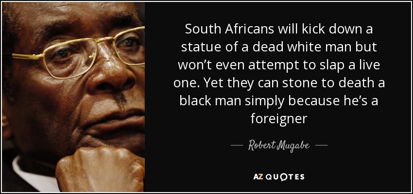 South Africans will kick down a statue of a dead white man but won’t even attempt to slap a live one. Yet they can stone to death a black man simply because he’s a foreigner - Robert Mugabe