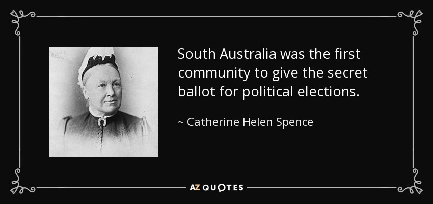 South Australia was the first community to give the secret ballot for political elections. - Catherine Helen Spence