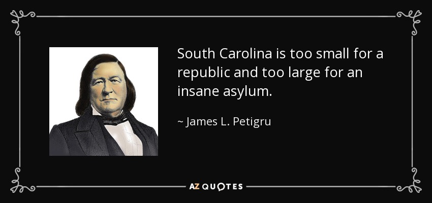 South Carolina is too small for a republic and too large for an insane asylum. - James L. Petigru