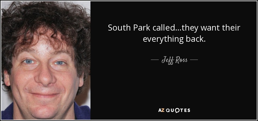 South Park called...they want their everything back. - Jeff Ross