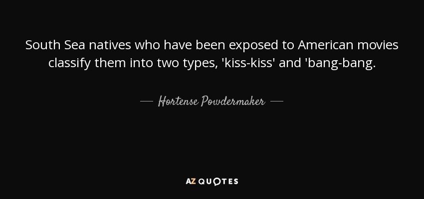 South Sea natives who have been exposed to American movies classify them into two types, 'kiss-kiss' and 'bang-bang. - Hortense Powdermaker