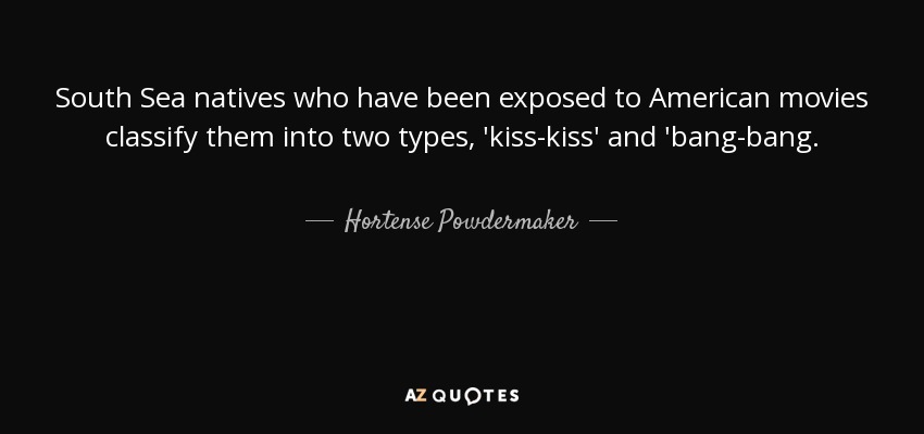 South Sea natives who have been exposed to American movies classify them into two types, 'kiss-kiss' and 'bang-bang. - Hortense Powdermaker