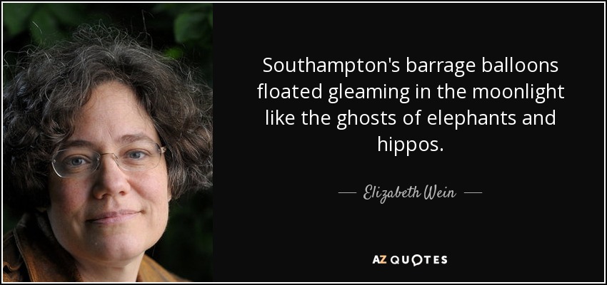 Southampton's barrage balloons floated gleaming in the moonlight like the ghosts of elephants and hippos. - Elizabeth Wein
