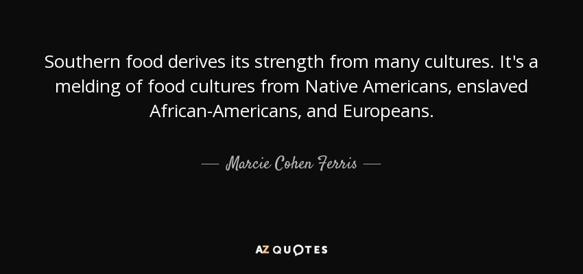 Southern food derives its strength from many cultures. It's a melding of food cultures from Native Americans, enslaved African-Americans, and Europeans. - Marcie Cohen Ferris