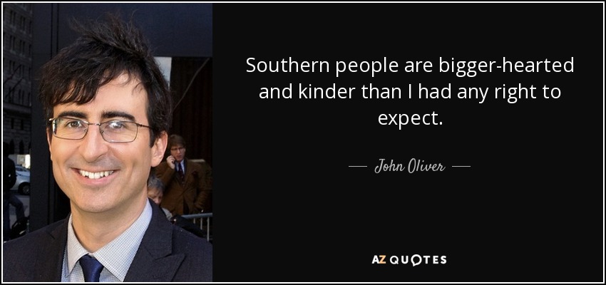 Southern people are bigger-hearted and kinder than I had any right to expect. - John Oliver