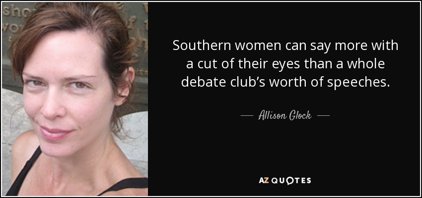 Southern women can say more with a cut of their eyes than a whole debate club’s worth of speeches. - Allison Glock