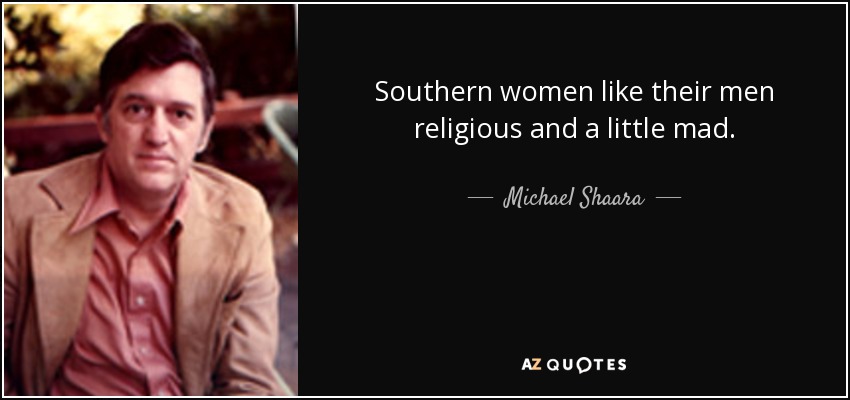 Southern women like their men religious and a little mad. - Michael Shaara