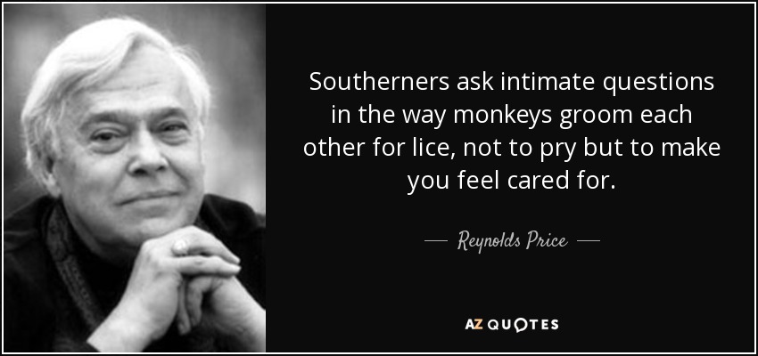 Southerners ask intimate questions in the way monkeys groom each other for lice, not to pry but to make you feel cared for. - Reynolds Price