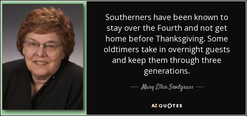 Southerners have been known to stay over the Fourth and not get home before Thanksgiving. Some oldtimers take in overnight guests and keep them through three generations. - Mary Ellen Snodgrass