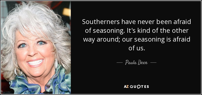 Southerners have never been afraid of seasoning. It's kind of the other way around; our seasoning is afraid of us. - Paula Deen