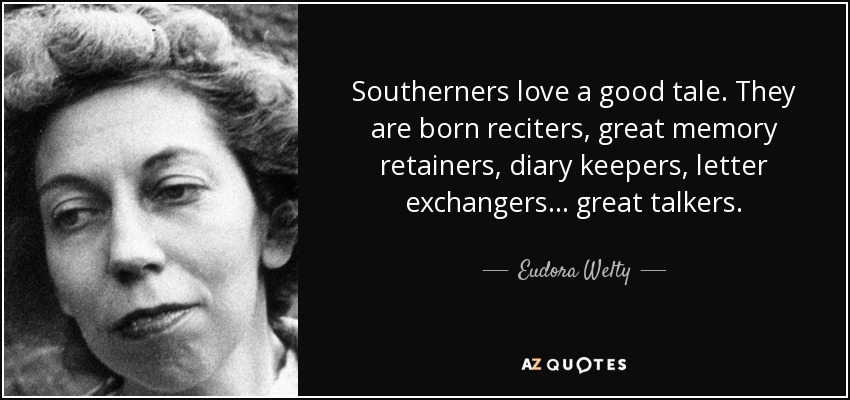 Southerners love a good tale. They are born reciters, great memory retainers, diary keepers, letter exchangers . . . great talkers. - Eudora Welty