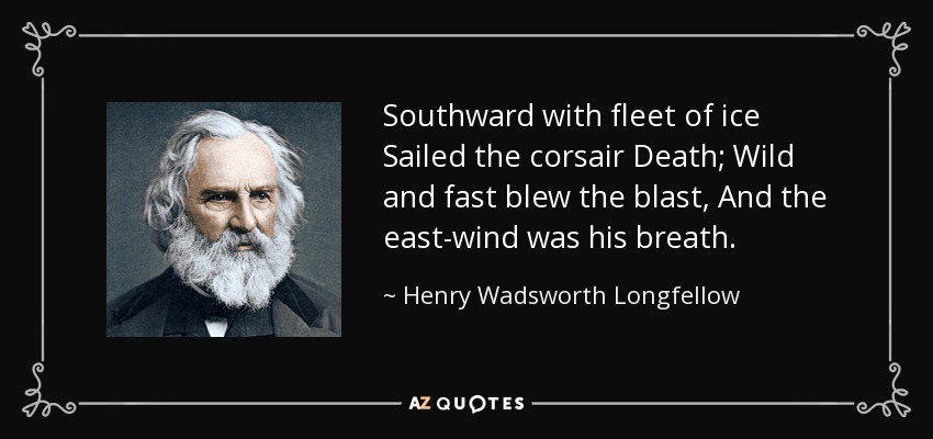 Southward with fleet of ice Sailed the corsair Death; Wild and fast blew the blast, And the east-wind was his breath. - Henry Wadsworth Longfellow