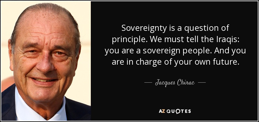 Sovereignty is a question of principle. We must tell the Iraqis: you are a sovereign people. And you are in charge of your own future. - Jacques Chirac