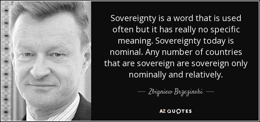 Sovereignty is a word that is used often but it has really no specific meaning. Sovereignty today is nominal. Any number of countries that are sovereign are sovereign only nominally and relatively. - Zbigniew Brzezinski