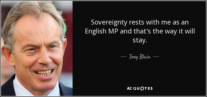 Sovereignty rests with me as an English MP and that's the way it will stay. - Tony Blair