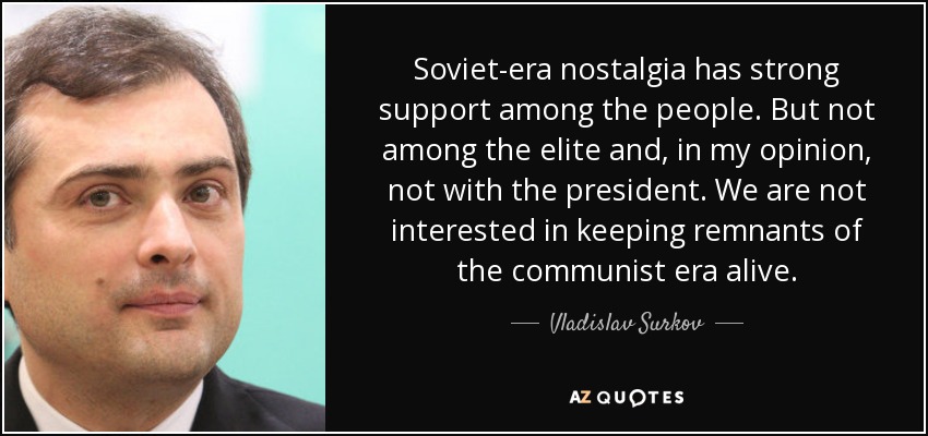 Soviet-era nostalgia has strong support among the people. But not among the elite and, in my opinion, not with the president. We are not interested in keeping remnants of the communist era alive. - Vladislav Surkov